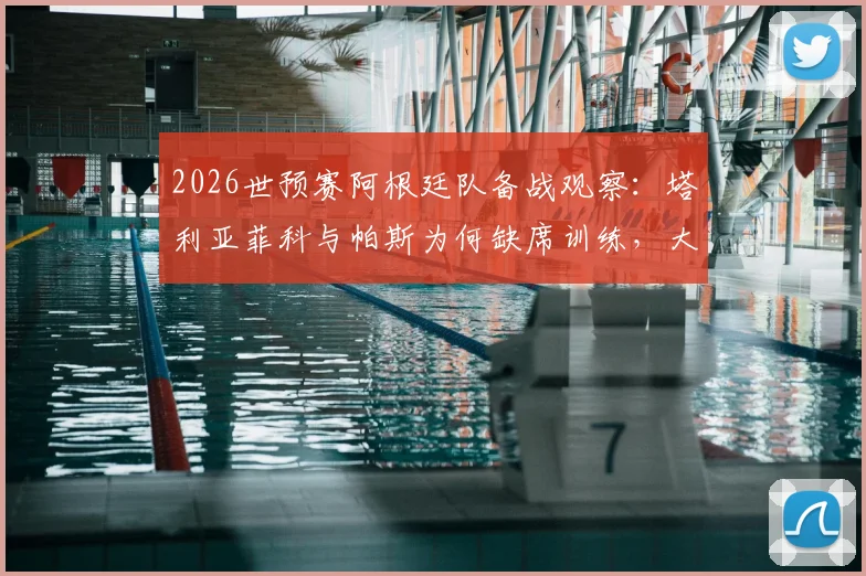 2026世预赛阿根廷队备战观察：塔利亚菲科与帕斯为何缺席训练，大马丁拆除石膏伤情更新