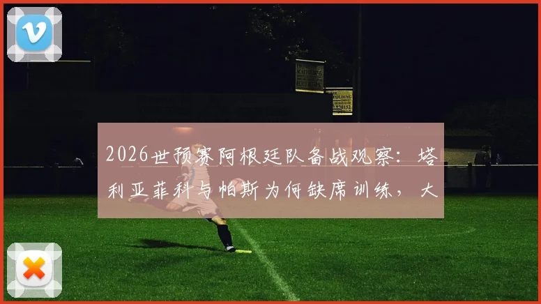 2026世预赛阿根廷队备战观察：塔利亚菲科与帕斯为何缺席训练，大马丁拆除石膏伤情更新