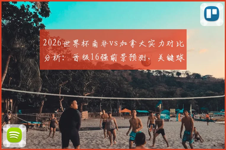 2026世界杯南非vs加拿大实力对比分析：晋级16强前景预测，关键球员与历史交锋全解析