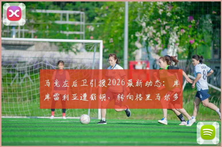 马竞左后卫引援2026最新动态：库库雷利亚遭截胡，转向格里马尔多，两人技术特点对比与加盟前景分析