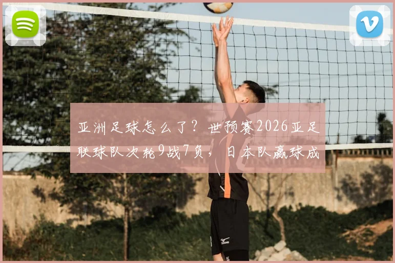 亚洲足球怎么了？世预赛2026亚足联球队次轮9战7负，日本队赢球成“全村希望”引热议