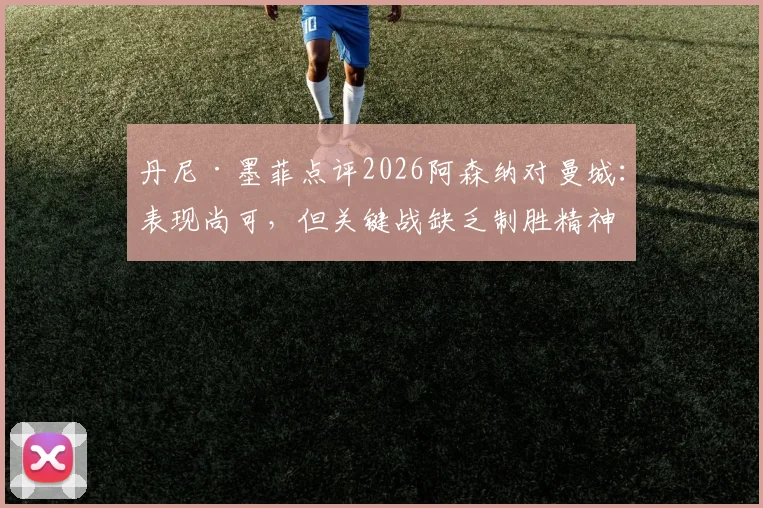 丹尼·墨菲点评2026阿森纳对曼城：表现尚可，但关键战缺乏制胜精神，枪手需补强哪些心理短板？