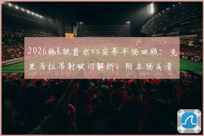 2026韩K联首尔vs安养半场回顾：克里马拉吊射破门解析，附本场高清录像回放观看指南