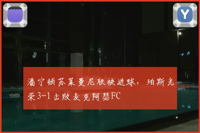 潘宁顿苏莱曼尼联袂进球，珀斯光荣3-1击败麦克阿瑟FC