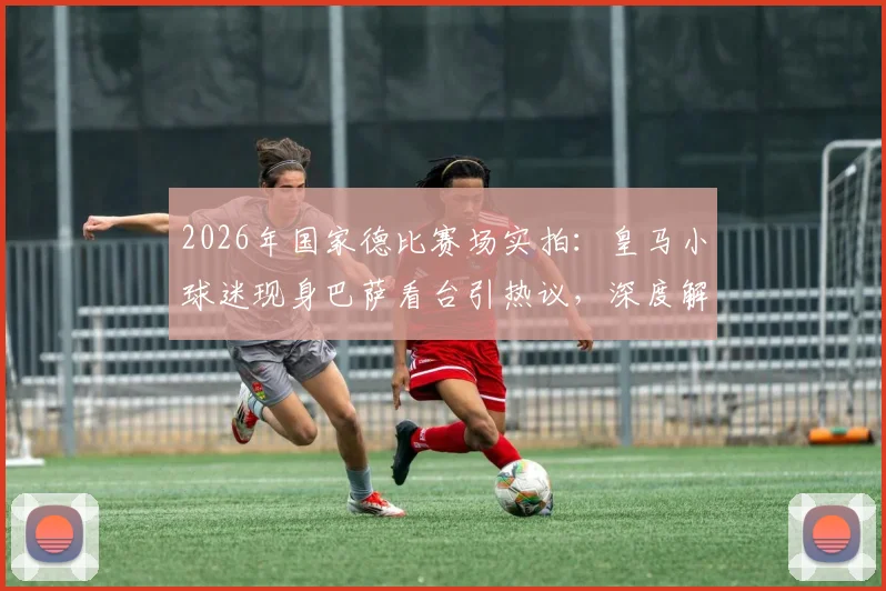 2026年国家德比赛场实拍:皇马小球迷现身巴萨看台引热议,深度解析西班牙足球文化及现场观赛安全指南