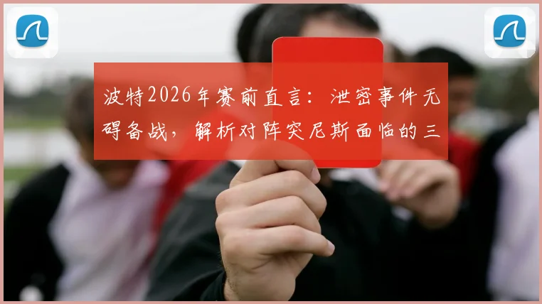 波特2026年赛前直言：泄密事件无碍备战，解析对阵突尼斯面临的三大战术困局