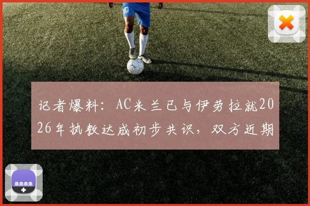 记者爆料:AC米兰已与伊劳拉就2026年执教达成初步共识,双方近期将安排关键性接触