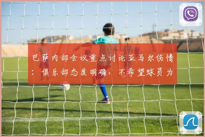 巴萨内部会议重点讨论亚马尔伤情:俱乐部态度明确,不希望球员为2026世界杯冒险复出