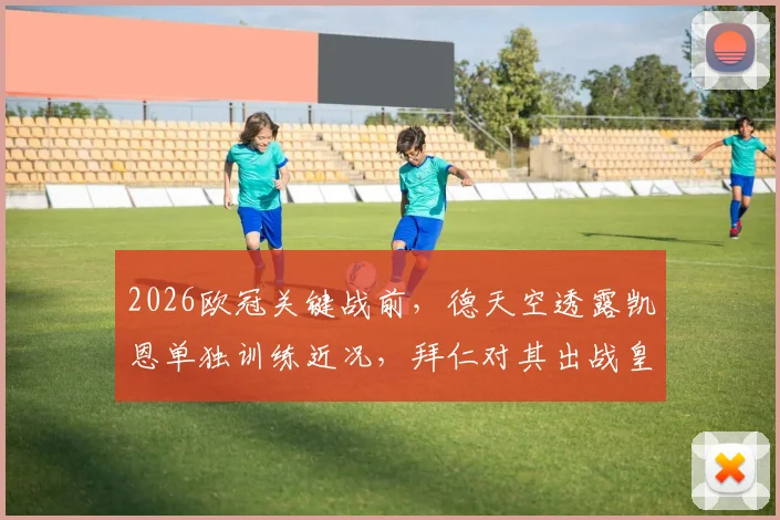2026欧冠关键战前,德天空透露凯恩单独训练近况,拜仁对其出战皇马保持乐观