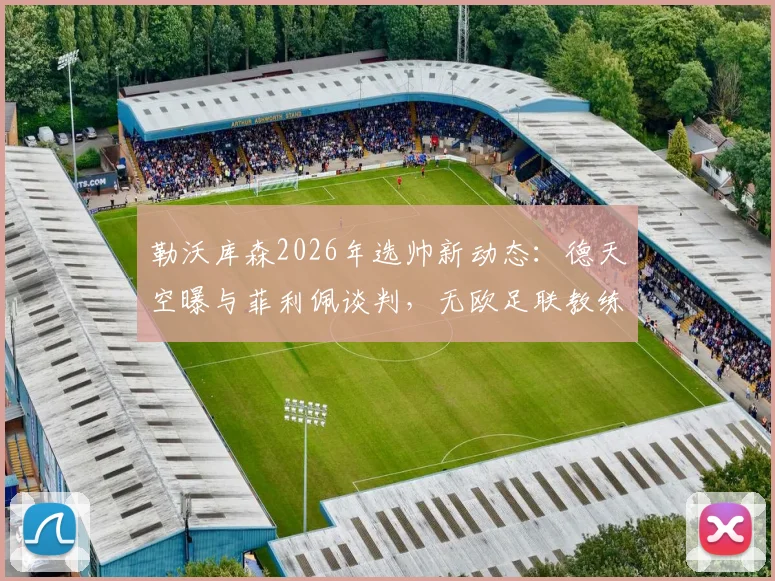 勒沃库森2026年选帅新动态：德天空曝与菲利佩谈判，无欧足联教练证或成最大障碍