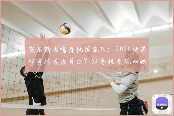 突尼斯名嘴痛批国家队：2026世界杯资格或成负担？耻辱性表现回顾与未来出路探讨