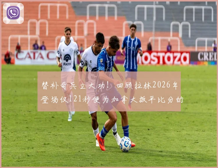 替补奇兵立大功！回顾拉林2026年登场仅121秒便为加拿大扳平比分的经典瞬间