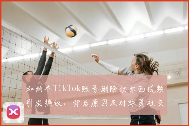 加纳乔TikTok账号删除切尔西视频引发热议，背后原因及对球员社交媒体行为的分析