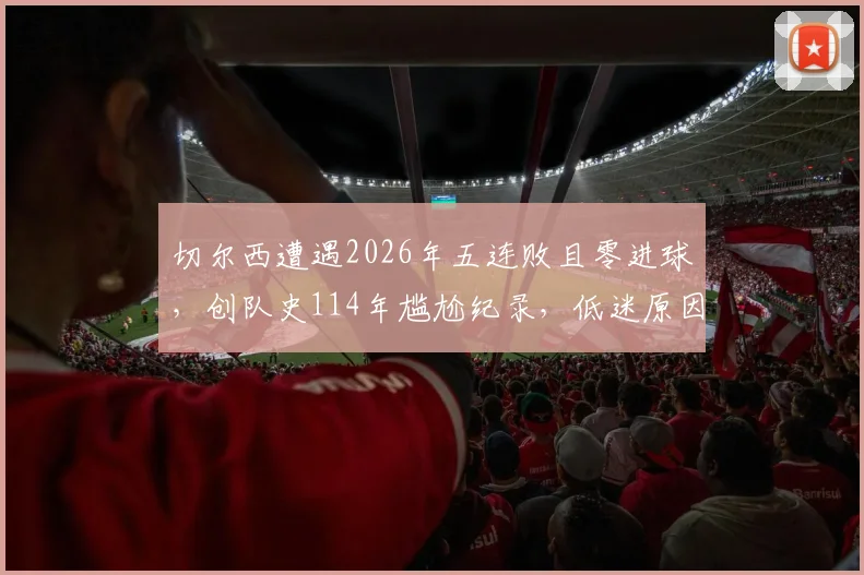 切尔西遭遇2026年五连败且零进球，创队史114年尴尬纪录，低迷原因分析与未来赛程展望