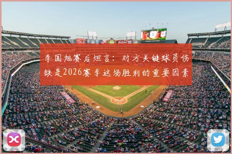 李国旭赛后坦言:对方关键球员伤缺是2026赛季这场胜利的重要因素,球队需冷静看待