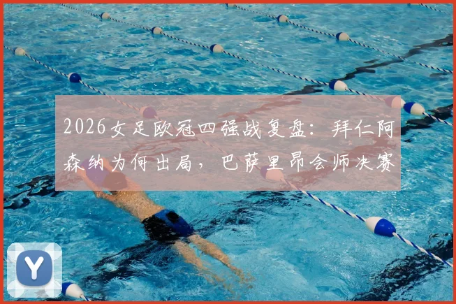2026女足欧冠四强战复盘：拜仁阿森纳为何出局，巴萨里昂会师决赛前景深度解析