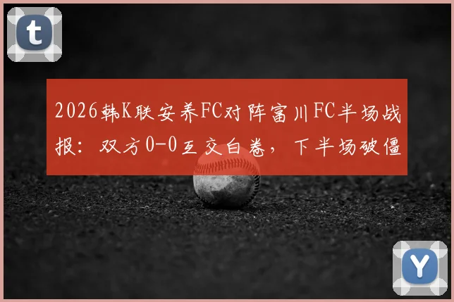 2026韩K联安养FC对阵富川FC半场战报：双方0-0互交白卷，下半场破僵局关键点前瞻