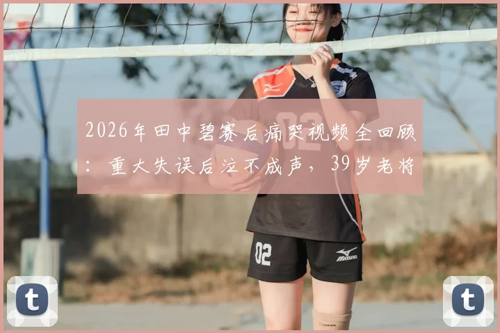 2026年田中碧赛后痛哭视频全回顾:重大失误后泣不成声,39岁老将长友佑都暖心安慰感人瞬间集锦