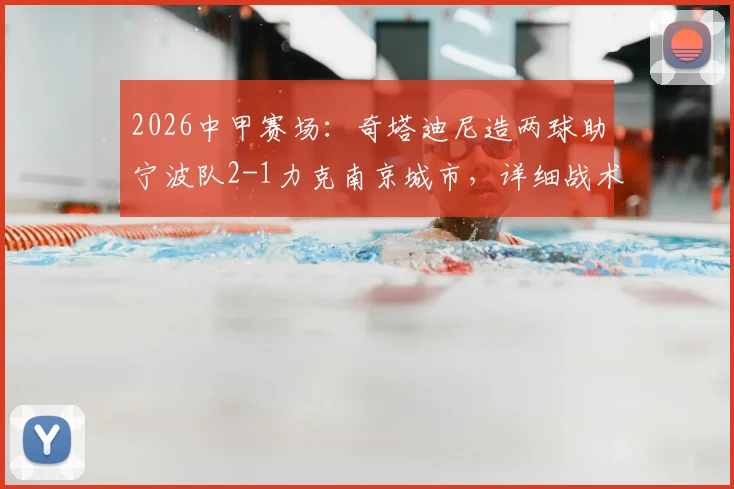 2026中甲赛场：奇塔迪尼造两球助宁波队2-1力克南京城市，详细战术复盘与球员表现分析