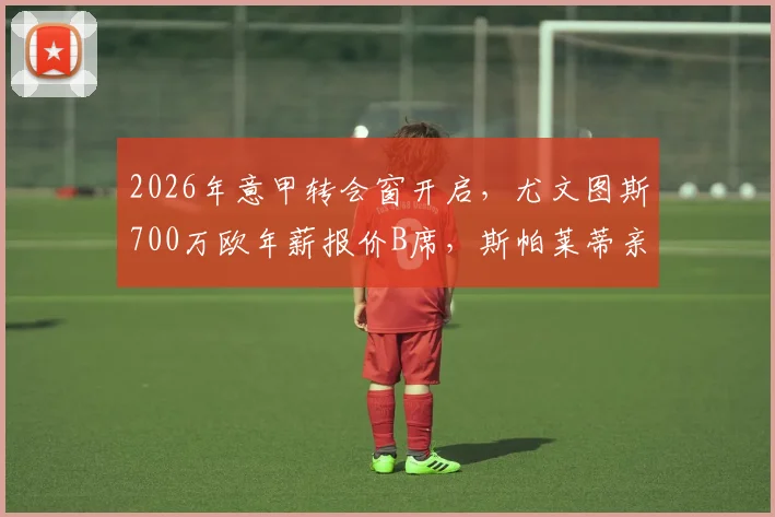 2026年意甲转会窗开启，尤文图斯700万欧年薪报价B席，斯帕莱蒂亲自致电力邀加盟