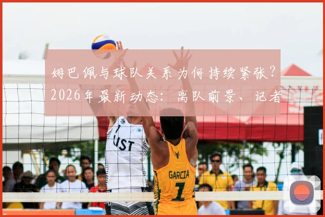 姆巴佩与球队关系为何持续紧张？2026年最新动态：离队前景、记者爆料与未来去向分析