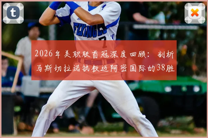 2026年美职联首冠深度回顾:剖析马斯切拉诺执教迈阿密国际的38胜15平14负战绩之旅,兼论其战术影响与未来展望