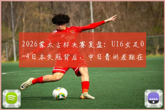 2026蒙太古杯决赛复盘:U16女足0-4日本失冠背后,中日青训差距在哪?未来如何追赶?