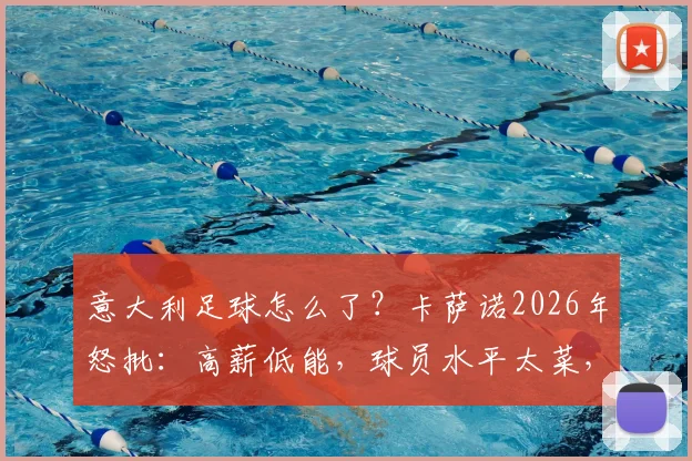意大利足球怎么了？卡萨诺2026年怒批：高薪低能，球员水平太菜，点名批评引热议