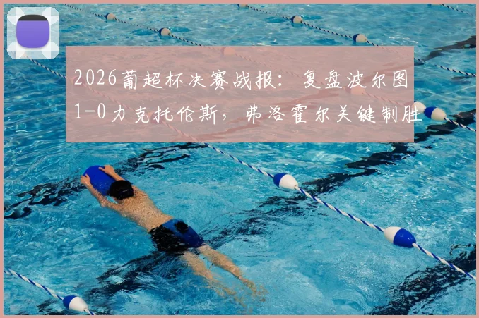 2026葡超杯决赛战报：复盘波尔图1-0力克托伦斯，弗洛霍尔关键制胜球解析