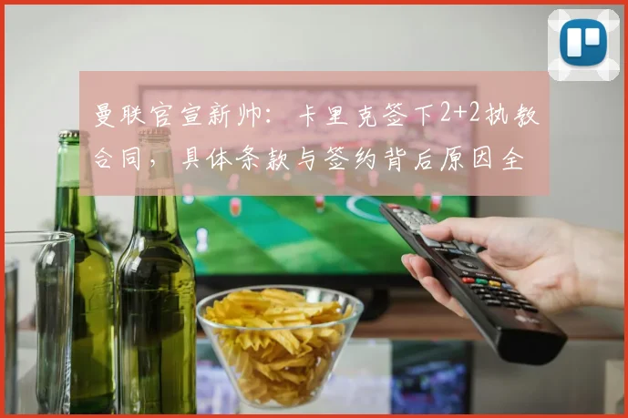 曼联官宣新帅:卡里克签下2+2执教合同,具体条款与签约背后原因全解析