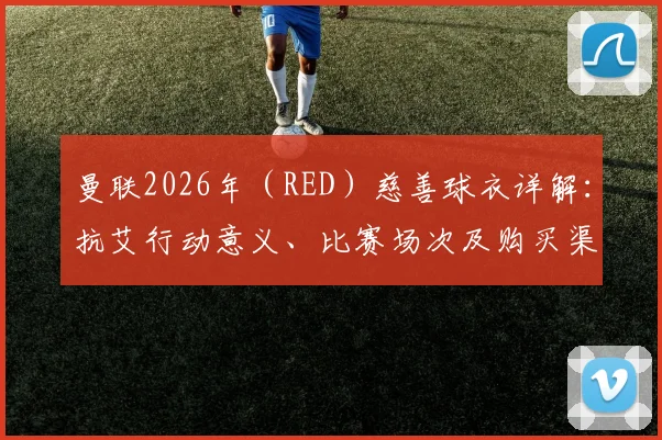 曼联2026年（RED）慈善球衣详解：抗艾行动意义、比赛场次及购买渠道指南