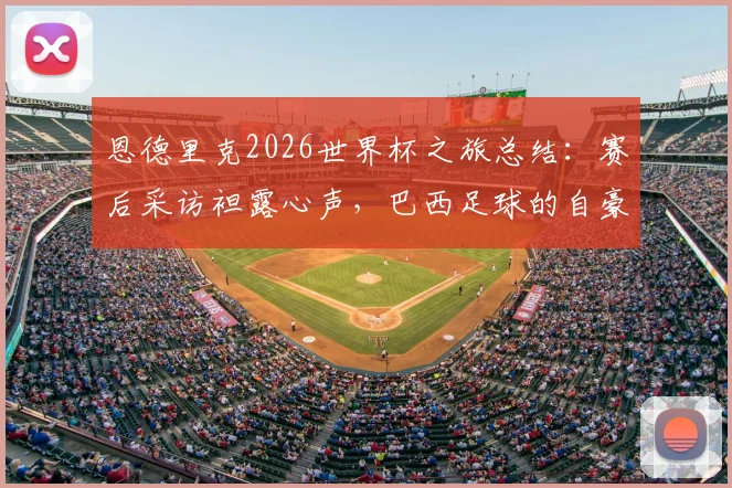 恩德里克2026世界杯之旅总结：赛后采访袒露心声，巴西足球的自豪感如何每日指引他前行