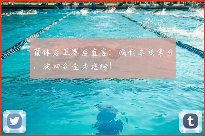 葡体后卫赛后直言：我们本该拿分，次回合全力逆转！