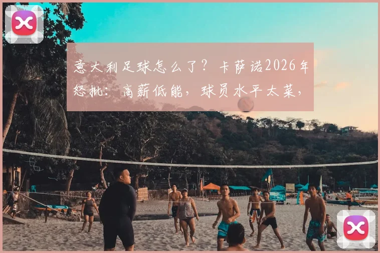 意大利足球怎么了?卡萨诺2026年怒批:高薪低能,球员水平太菜,点名批评引热议