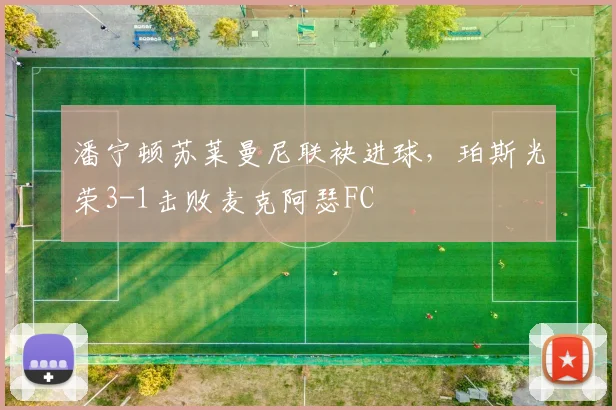 潘宁顿苏莱曼尼联袂进球,珀斯光荣3-1击败麦克阿瑟FC