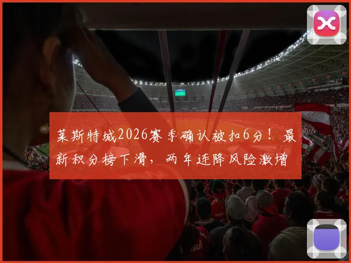 莱斯特城2026赛季确认被扣6分!最新积分榜下滑,两年连降风险激增,扣分规则与上诉可能详解