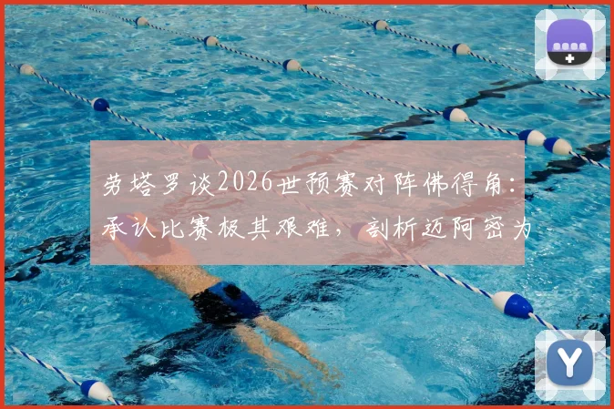 劳塔罗谈2026世预赛对阵佛得角:承认比赛极其艰难,剖析迈阿密为何是阿根廷队的传统福地