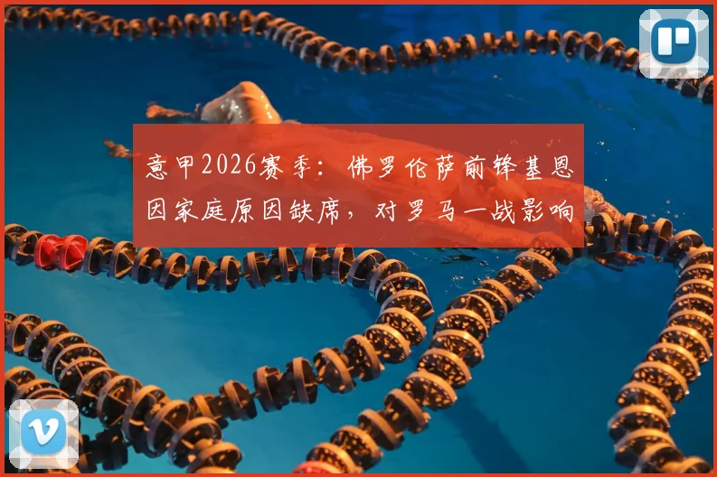 意甲2026赛季：佛罗伦萨前锋基恩因家庭原因缺席，对罗马一战影响解析与战术前瞻