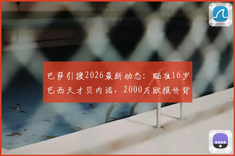 巴萨引援2026最新动态:瞄准16岁巴西天才贝内诺,2000万欧报价背后的青训战略与球员分析