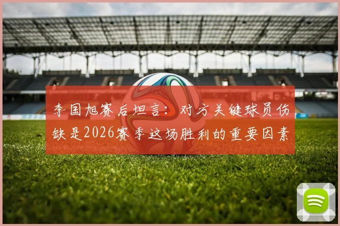 李国旭赛后坦言：对方关键球员伤缺是2026赛季这场胜利的重要因素，球队需冷静看待