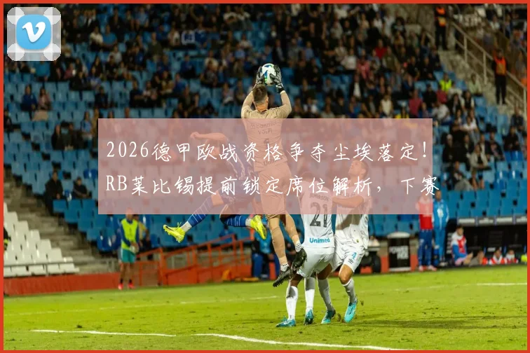2026德甲欧战资格争夺尘埃落定！RB莱比锡提前锁定席位解析，下赛季欧战前景展望