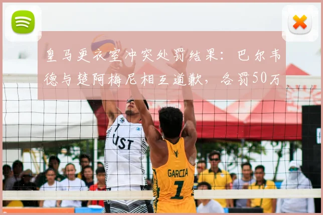 皇马更衣室冲突处罚结果:巴尔韦德与楚阿梅尼相互道歉,各罚50万欧元,2026皇马严明纪律引关注