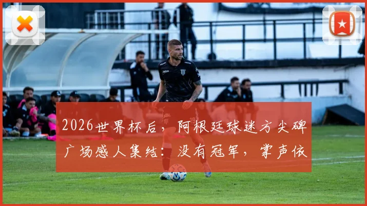 2026世界杯后，阿根廷球迷方尖碑广场感人集结：没有冠军，掌声依然为你响起