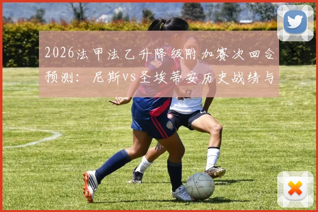 2026法甲法乙升降级附加赛次回合预测：尼斯vs圣埃蒂安历史战绩与规则详解，分析双方前景与士气影响