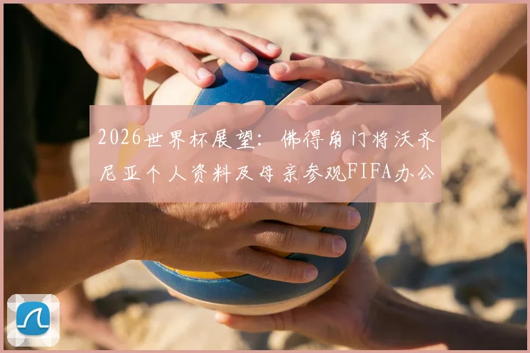 2026世界杯展望：佛得角门将沃齐尼亚个人资料及母亲参观FIFA办公室背后的足球家庭故事