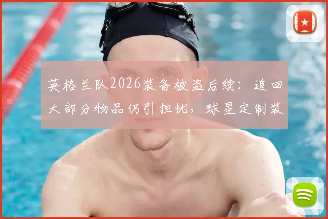 英格兰队2026装备被盗后续：追回大部分物品仍引担忧，球星定制装备安防成焦点