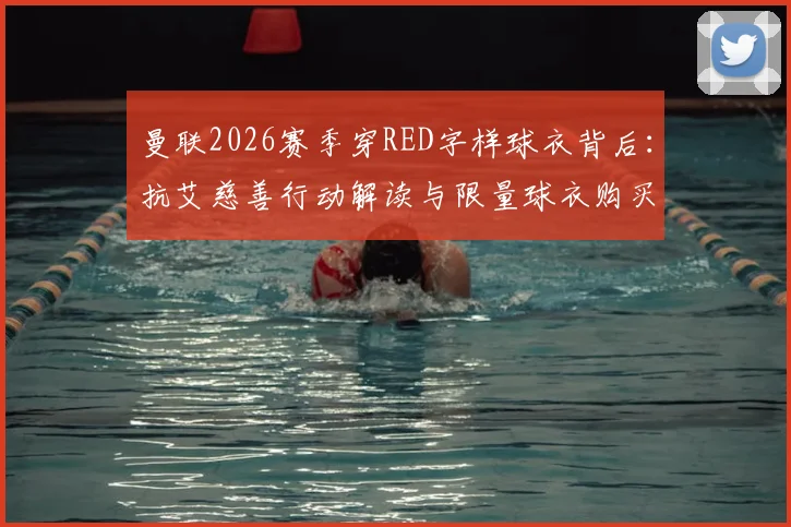 曼联2026赛季穿RED字样球衣背后：抗艾慈善行动解读与限量球衣购买指南