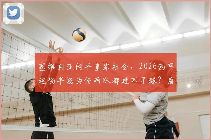 塞维利亚闷平皇家社会，2026西甲这场半场为何两队都进不了球？看赛前数据和战术解析