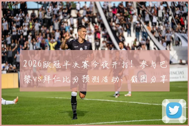 2026欧冠半决赛今夜开打！参与巴黎vs拜仁比分预测活动，截图分享赢好礼，附双方交锋历史与战术解读