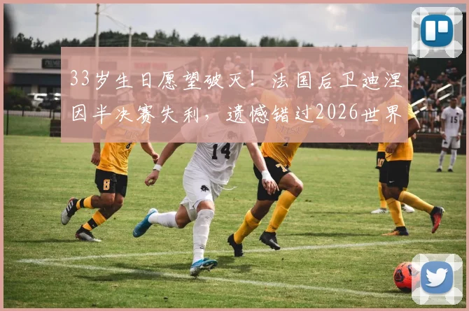 33岁生日愿望破灭！法国后卫迪涅因半决赛失利，遗憾错过2026世界杯决赛关键战